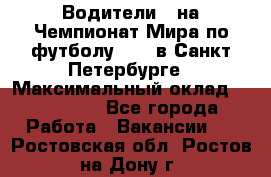 Водители D на Чемпионат Мира по футболу 2018 в Санкт-Петербурге › Максимальный оклад ­ 122 000 - Все города Работа » Вакансии   . Ростовская обл.,Ростов-на-Дону г.